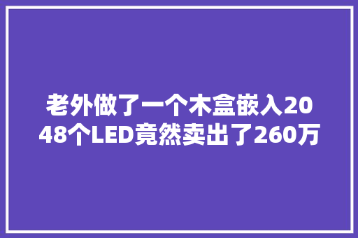 老外做了一个木盒嵌入2048个LED竟然卖出了260万元 老外做了一个木盒嵌入2048个LED竟然卖出了260万元 智能科技
