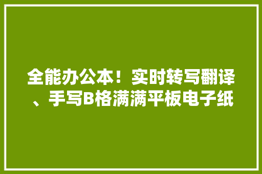 全能办公本！实时转写翻译、手写B格满满平板电子纸瞬间不喷鼻香了 全能办公本！实时转写翻译、手写B格满满平板电子纸瞬间不喷鼻香了 智能科技