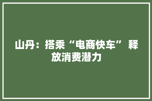 山丹：搭乘“电商快车” 释放消费潜力 山丹：搭乘“电商快车” 释放消费潜力 人工智能