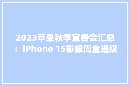 2023苹果秋季宣告会汇总：iPhone 15影像周全进级 Apple Watch手势更好玩 2023苹果秋季宣告会汇总：iPhone 15影像周全进级 Apple Watch手势更好玩 人工智能