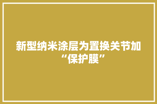新型纳米涂层为置换关节加“保护膜”