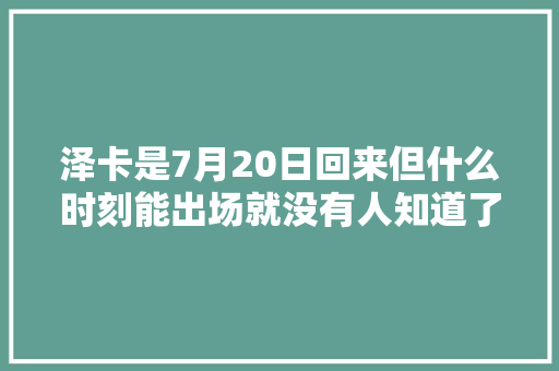 泽卡是7月20日回来但什么时刻能出场就没有人知道了
