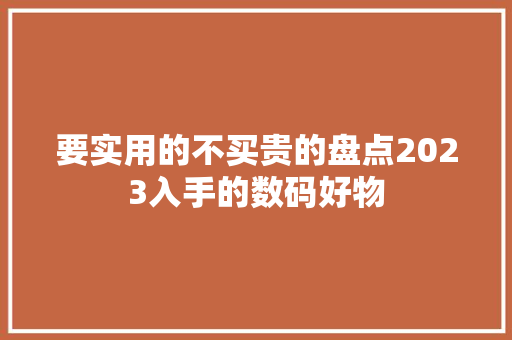 要实用的不买贵的盘点2023入手的数码好物