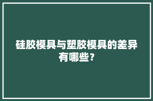 硅胶模具与塑胶模具的差异有哪些？