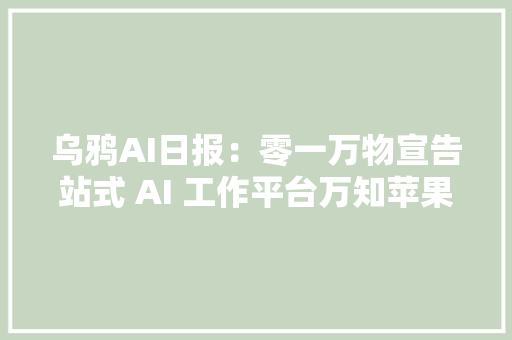 乌鸦AI日报：零一万物宣告站式 AI 工作平台万知苹果首发M4芯片