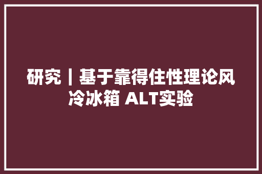 研究｜基于靠得住性理论风冷冰箱 ALT实验