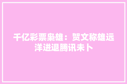 千亿彩票枭雄：贺文称雄远洋进退腾讯未卜