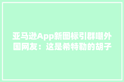 亚马逊App新图标引群嘲外国网友：这是希特勒的胡子？