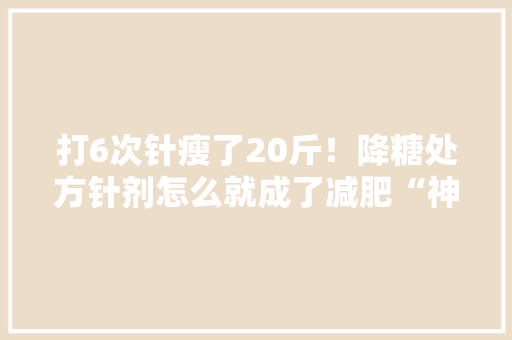 打6次针瘦了20斤！降糖处方针剂怎么就成了减肥“神药” 打6次针瘦了20斤！降糖处方针剂怎么就成了减肥“神药” 智能家居