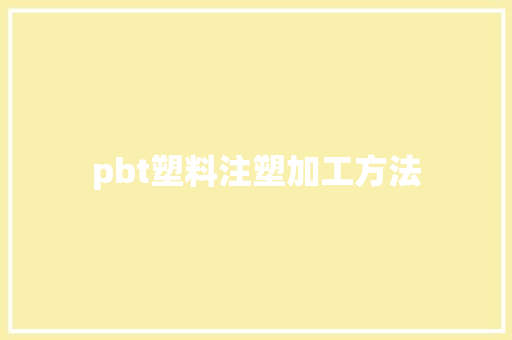 pbt塑料注塑加工方法 pbt塑料注塑加工方法 互联通信