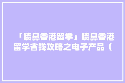 「喷鼻香港留学」喷鼻香港留学省钱攻略之电子产品（一） 「喷鼻香港留学」喷鼻香港留学省钱攻略之电子产品（一） 智能科技