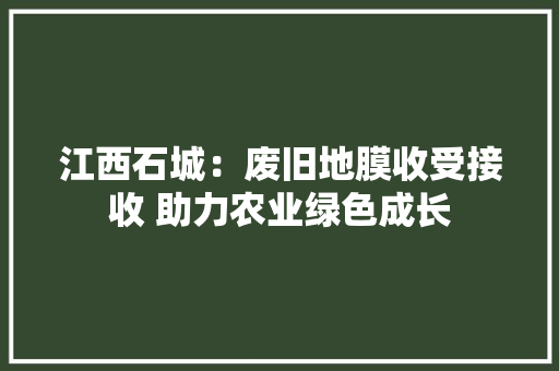江西石城：废旧地膜收受接收 助力农业绿色成长