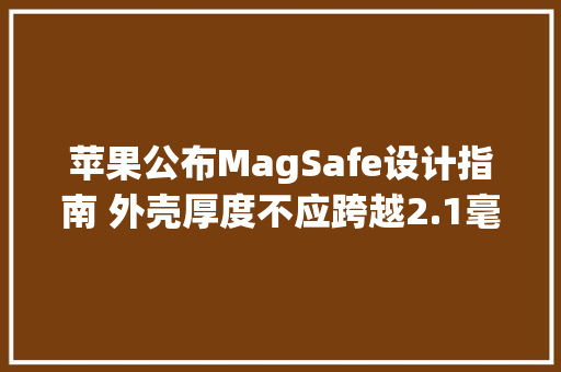 苹果公布MagSafe设计指南 外壳厚度不应跨越2.1毫米