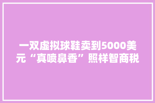 一双虚拟球鞋卖到5000美元“真喷鼻香”照样智商税？