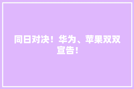 同日对决！华为、苹果双双宣告！ 同日对决！华为、苹果双双宣告！ 人工智能