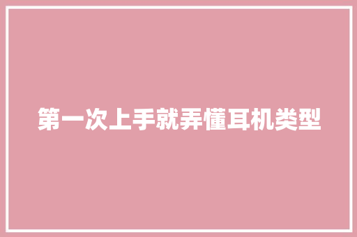 第一次上手就弄懂耳机类型