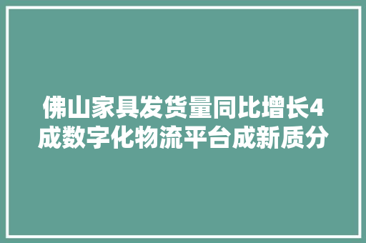 佛山家具发货量同比增长4成数字化物流平台成新质分娩力