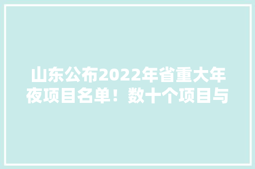 山东公布2022年省重大年夜项目名单！数十个项目与菏泽有关！
