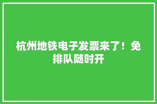 杭州地铁电子发票来了！免排队随时开