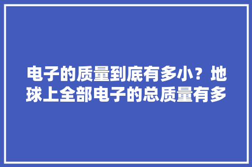电子的质量到底有多小？地球上全部电子的总质量有多大年夜？