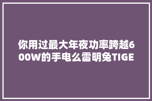 你用过最大年夜功率跨越600W的手电么雷明兔TIGER超级钢炮开箱体验