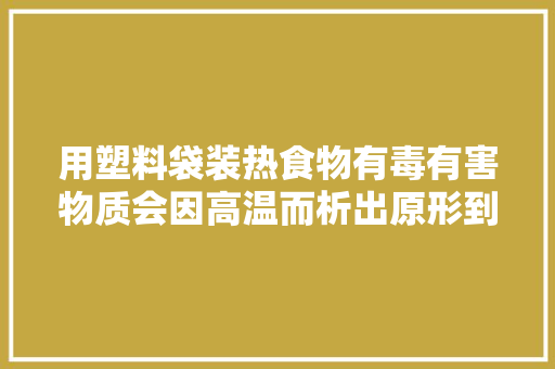 用塑料袋装热食物有毒有害物质会因高温而析出原形到底若何？