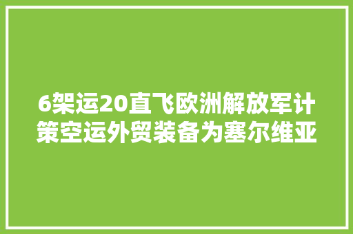 6架运20直飞欧洲解放军计策空运外贸装备为塞尔维亚送货上门