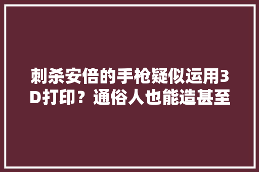 刺杀安倍的手枪疑似运用3D打印？通俗人也能造甚至可能过安检