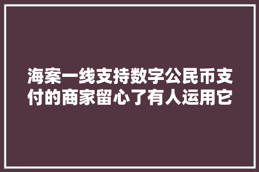 海案一线支持数字公民币支付的商家留心了有人运用它……