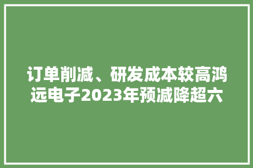 订单削减、研发成本较高鸿远电子2023年预减降超六成