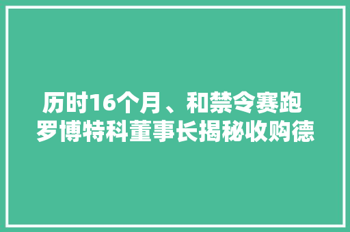 历时16个月、和禁令赛跑 罗博特科董事长揭秘收购德国ficonTEC的“惊心动魄”
