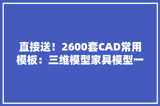 直接送！2600套CAD常用模板：三维模型家具模型一切有