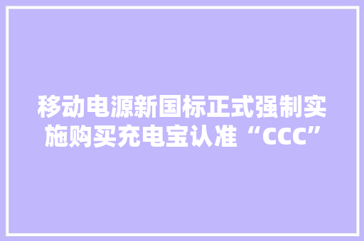 移动电源新国标正式强制实施购买充电宝认准“CCC”标识