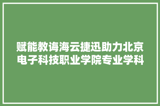 赋能教诲海云捷迅助力北京电子科技职业学院专业学科培植 赋能教诲海云捷迅助力北京电子科技职业学院专业学科培植 智能家居