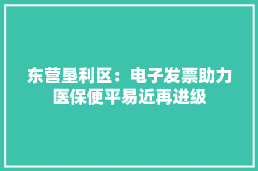 东营垦利区：电子发票助力医保便平易近再进级 东营垦利区：电子发票助力医保便平易近再进级 互联通信