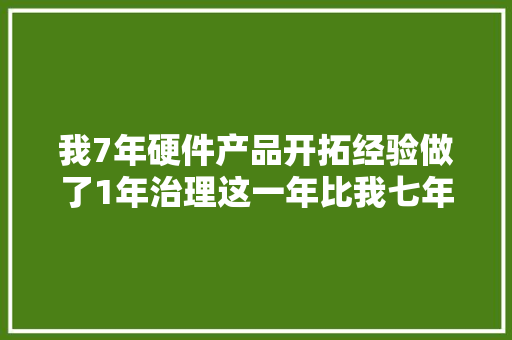 我7年硬件产品开拓经验做了1年治理这一年比我七年都难熬…