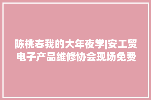 陈桃春我的大年夜学|安工贸电子产品维修协会现场免费维修活动!