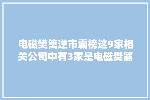 电磁樊篱逆市霸榜这9家相关公司中有3家是电磁樊篱膜巨擘！