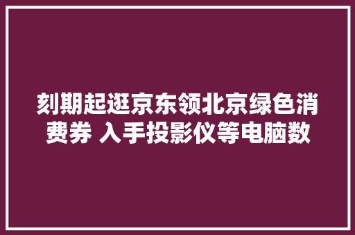 刻期起逛京东领北京绿色消费券 入手投影仪等电脑数码品类好物