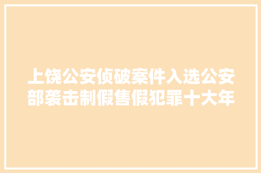 上饶公安侦破案件入选公安部袭击制假售假犯罪十大年夜范例案例