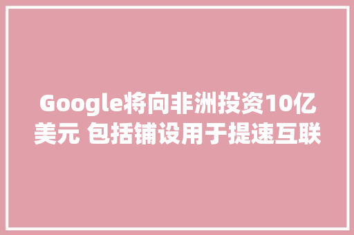 Google将向非洲投资10亿美元 包括铺设用于提速互联网的海底电缆 Google将向非洲投资10亿美元 包括铺设用于提速互联网的海底电缆 智能科技