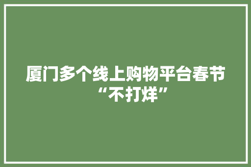 厦门多个线上购物平台春节“不打烊” 厦门多个线上购物平台春节“不打烊” 智能科技