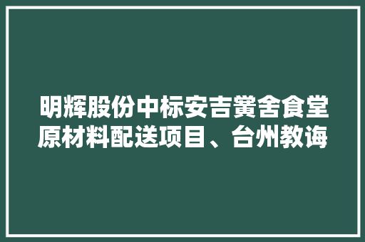 明辉股份中标安吉黉舍食堂原材料配送项目、台州教诲局直属公办黉舍食材配送项目及上龙配送中央仓储配送营业 明辉股份中标安吉黉舍食堂原材料配送项目、台州教诲局直属公办黉舍食材配送项目及上龙配送中央仓储配送营业 人工智能