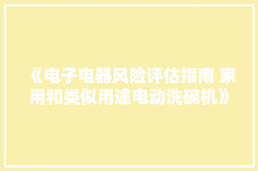 《电子电器风险评估指南 家用和类似用途电动洗碗机》标准解读