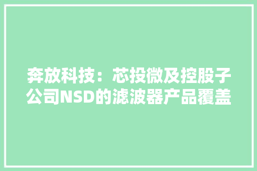 奔放科技：芯投微及控股子公司NSD的滤波器产品覆盖移动终端、车载和通信基站领域 奔放科技：芯投微及控股子公司NSD的滤波器产品覆盖移动终端、车载和通信基站领域 互联通信