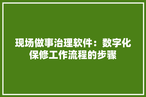 现场做事治理软件：数字化保修工作流程的步骤 现场做事治理软件：数字化保修工作流程的步骤 互联通信