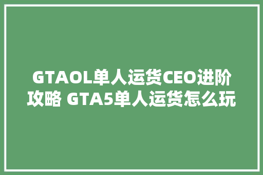 GTAOL单人运货CEO进阶攻略 GTA5单人运货怎么玩 智能家居