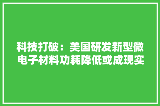 科技打破：美国研发新型微电子材料功耗降低或成现实！ 科技打破：美国研发新型微电子材料功耗降低或成现实！ 人工智能