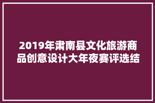 2019年肃南县文化旅游商品创意设计大年夜赛评选结果公示 2019年肃南县文化旅游商品创意设计大年夜赛评选结果公示 互联通信