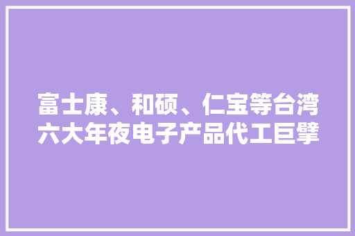 富士康、和硕、仁宝等台湾六大年夜电子产品代工巨擘2018年二季度业绩 富士康、和硕、仁宝等台湾六大年夜电子产品代工巨擘2018年二季度业绩 人工智能
